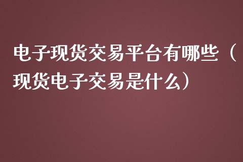 电子现货交易平台有哪些（现货电子交易是什么）_https://www.zcsm.com.cn_期货行情_第1张