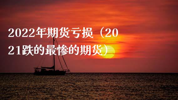 2022年期货亏损（2021跌的最惨的期货）_https://www.zcsm.com.cn_期货行情_第1张