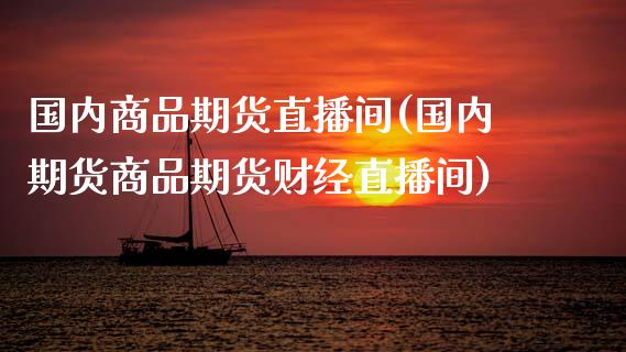 国内商品期货直播间(国内期货商品期货财经直播间)_https://www.zcsm.com.cn_期货百科_第1张