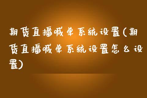 期货直播喊单系统设置(期货直播喊单系统设置怎么设置)_https://www.zcsm.com.cn_期货行情_第1张