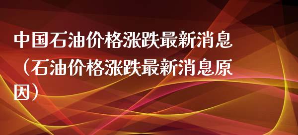 中国石油价格涨跌最新消息（石油价格涨跌最新消息原因）_https://www.zcsm.com.cn_期货培训_第1张
