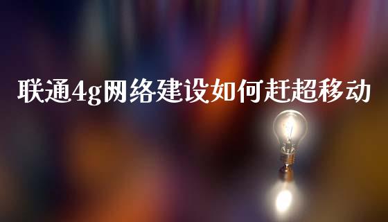 联通4g网络建设如何赶超移动_https://www.zcsm.com.cn_期货交易_第1张