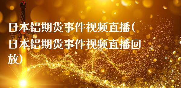 日本铝期货事件视频直播(日本铝期货事件视频直播回放)_https://www.zcsm.com.cn_期货喊单_第1张