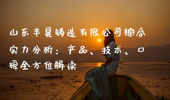 山东丰晃铸造有限公司综合实力分析：产品、技术、口碑全方位解读_https://www.zcsm.com.cn_期货行情_第1张