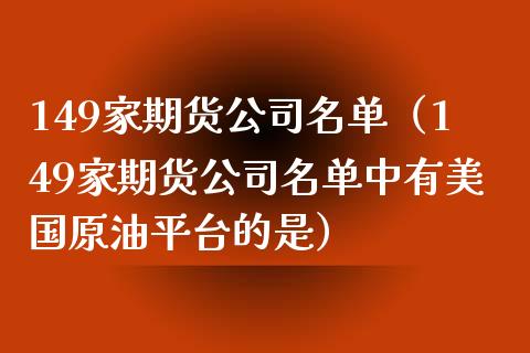 149家期货公司名单（149家期货公司名单中有美国原油平台的是）_https://www.zcsm.com.cn_期货行情_第1张