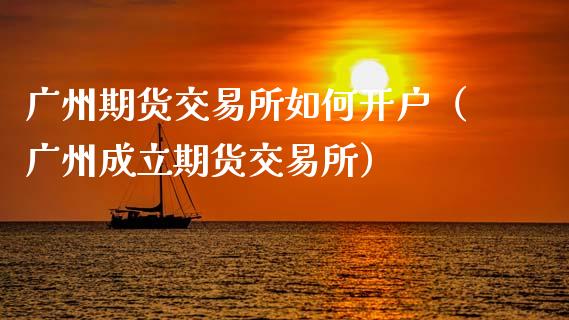 广州期货交易所如何开户（广州成立期货交易所）_https://www.zcsm.com.cn_期货培训_第1张