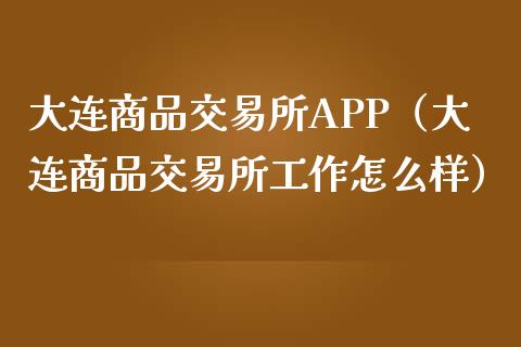 大连商品交易所APP（大连商品交易所工作怎么样）_https://www.zcsm.com.cn_期货交易_第1张