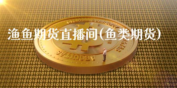渔鱼期货直播间(鱼类期货)_https://www.zcsm.com.cn_期货喊单_第1张