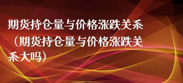 期货持仓量与价格涨跌关系（期货持仓量与价格涨跌关系大吗）_https://www.zcsm.com.cn_期货交易_第1张