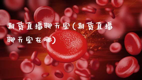 期货直播聊天室(期货直播聊天室在哪)_https://www.zcsm.com.cn_原油期货_第1张