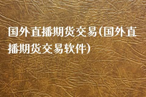 国外直播期货交易(国外直播期货交易软件)_https://www.zcsm.com.cn_原油期货_第1张