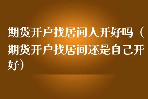 期货开户找居间人开好吗（期货开户找居间还是自己开好）_https://www.zcsm.com.cn_期货培训_第1张