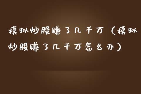 模拟炒股赚了几千万（模拟炒股赚了几千万怎么办）_https://www.zcsm.com.cn_期货交易_第1张