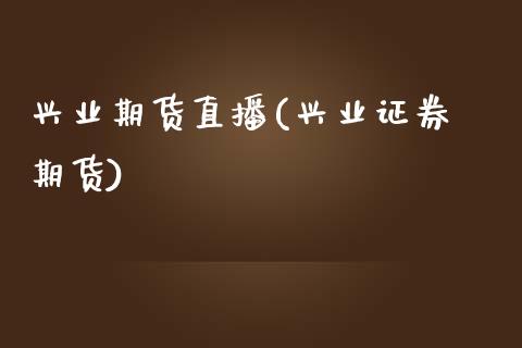 兴业期货直播(兴业证券 期货)_https://www.zcsm.com.cn_期货百科_第1张