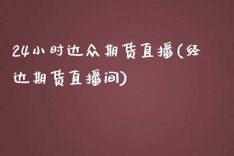24小时达众期货直播(经达期货直播间)_https://www.zcsm.com.cn_期货百科_第1张