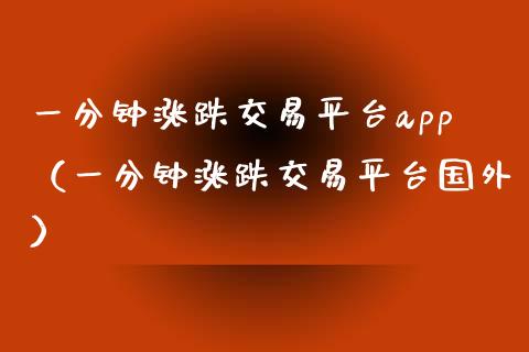 一分钟涨跌交易平台app（一分钟涨跌交易平台国外）_https://www.zcsm.com.cn_期货行情_第1张