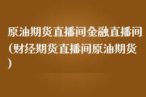 原油期货直播间金融直播间(财经期货直播间原油期货)_https://www.zcsm.com.cn_期货喊单_第1张