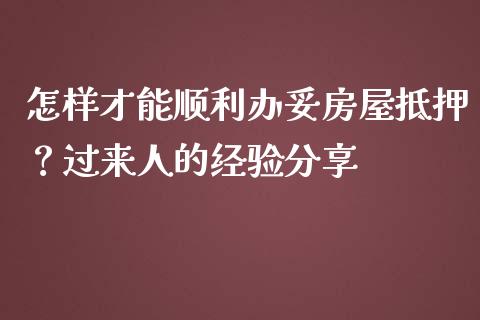 怎样才能顺利办妥房屋抵押？过来人的经验分享_https://www.zcsm.com.cn_期货行情_第1张