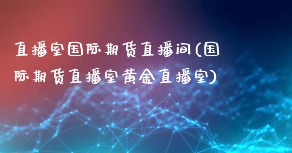 直播室国际期货直播间(国际期货直播室黄金直播室)_https://www.zcsm.com.cn_期货喊单_第1张