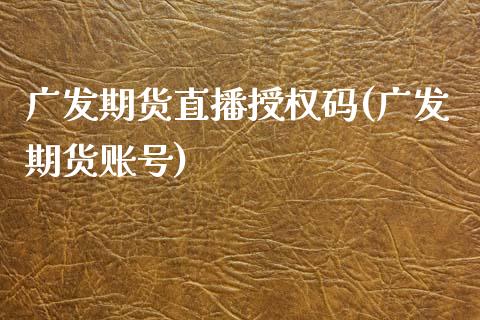 广发期货直播授权码(广发期货账号)_https://www.zcsm.com.cn_期货培训_第1张