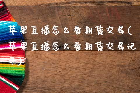 苹果直播怎么看期货交易(苹果直播怎么看期货交易记录)_https://www.zcsm.com.cn_期货百科_第1张