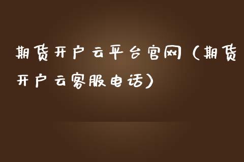 期货开户云平台官网（期货开户云客服电话）_https://www.zcsm.com.cn_期货行情_第1张