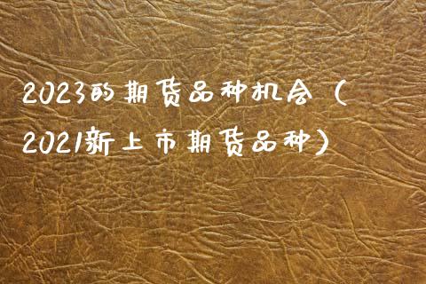 2023的期货品种机会（2021新上市期货品种）_https://www.zcsm.com.cn_期货喊单_第1张