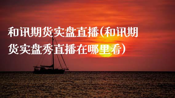 和讯期货实盘直播(和讯期货实盘秀直播在哪里看)_https://www.zcsm.com.cn_期货行情_第1张
