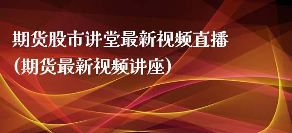 期货股市讲堂最新视频直播(期货最新视频讲座)_https://www.zcsm.com.cn_期货培训_第1张