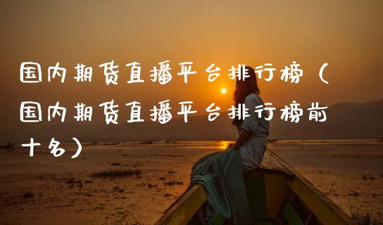 国内期货直播平台排行榜（国内期货直播平台排行榜前十名）_https://www.zcsm.com.cn_期货行情_第1张