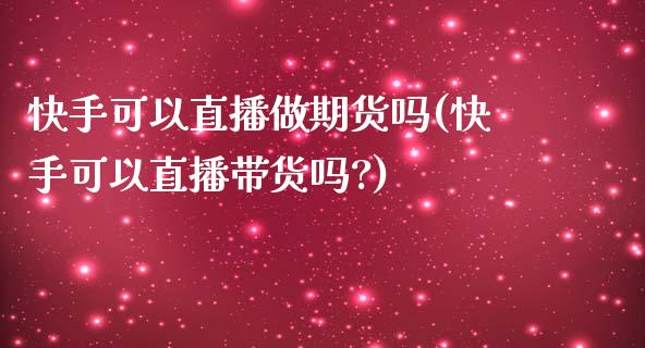 快手可以直播做期货吗(快手可以直播带货吗?)_https://www.zcsm.com.cn_期货行情_第1张