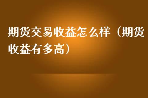 期货交易收益怎么样（期货收益有多高）_https://www.zcsm.com.cn_期货培训_第1张