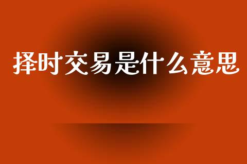 择时交易是什么意思_https://www.zcsm.com.cn_期货百科_第1张