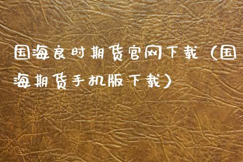 国海良时期货官网下载（国海期货手机版下载）_https://www.zcsm.com.cn_期货百科_第1张