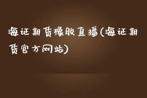 海证期货橡胶直播(海证期货官方网站)_https://www.zcsm.com.cn_期货培训_第1张