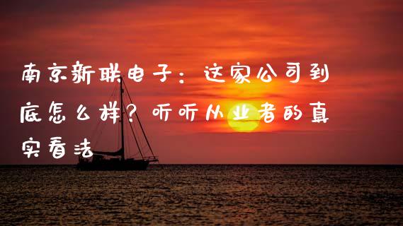 南京新联电子：这家公司到底怎么样？听听从业者的真实看法_https://www.zcsm.com.cn_期货交易_第1张