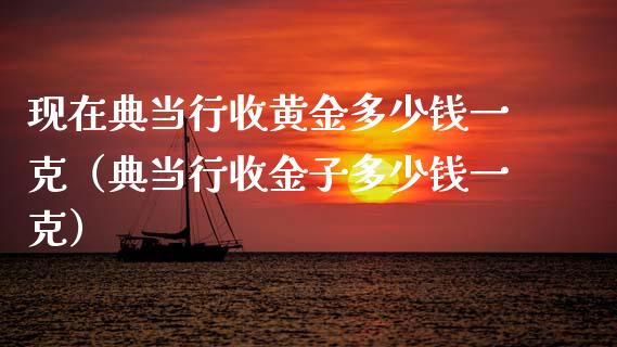 现在典当行收黄金多少钱一克（典当行收金子多少钱一克）_https://www.zcsm.com.cn_期货喊单_第1张