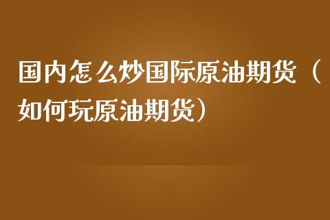 国内怎么炒国际原油期货（如何玩原油期货）_https://www.zcsm.com.cn_期货行情_第1张