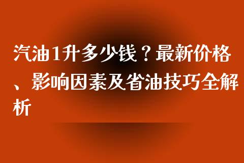 汽油1升多少钱？最新价格、影响因素及省油技巧全解析_https://www.zcsm.com.cn_期货行情_第1张