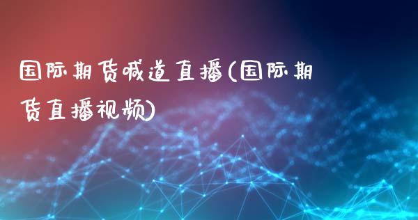 国际期货喊道直播(国际期货直播视频)_https://www.zcsm.com.cn_期货培训_第1张