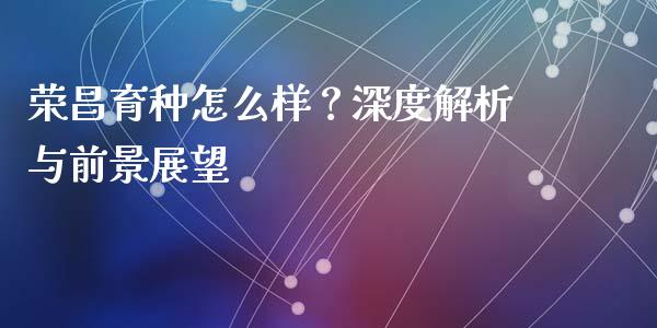 荣昌育种怎么样？深度解析与前景展望_https://www.zcsm.com.cn_期货百科_第1张