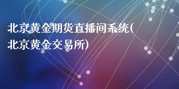 北京黄金期货直播间系统(北京黄金交易所)_https://www.zcsm.com.cn_期货行情_第1张