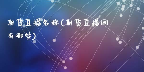 期货直播名称(期货直播间有哪些)_https://www.zcsm.com.cn_期货百科_第1张