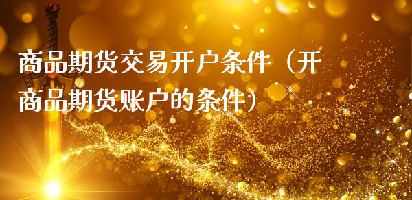 商品期货交易开户条件（开商品期货账户的条件）_https://www.zcsm.com.cn_期货培训_第1张