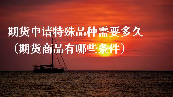 期货申请特殊品种需要多久（期货商品有哪些条件）_https://www.zcsm.com.cn_期货喊单_第1张