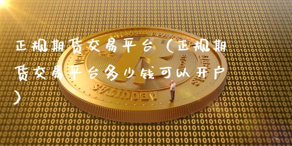 正规期货交易平台（正规期货交易平台多少钱可以开户）_https://www.zcsm.com.cn_期货交易_第1张