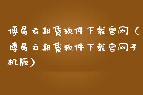 博易云期货软件下载官网（博易云期货软件下载官网手机版）_https://www.zcsm.com.cn_期货行情_第1张
