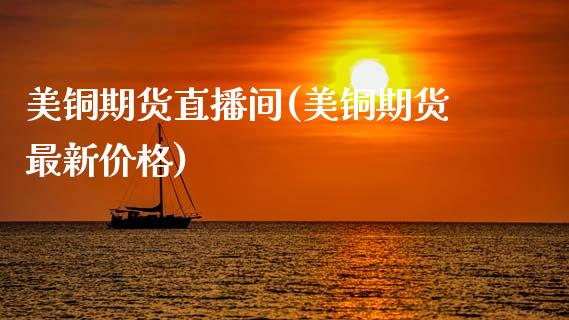 美铜期货直播间(美铜期货最新价格)_https://www.zcsm.com.cn_期货培训_第1张