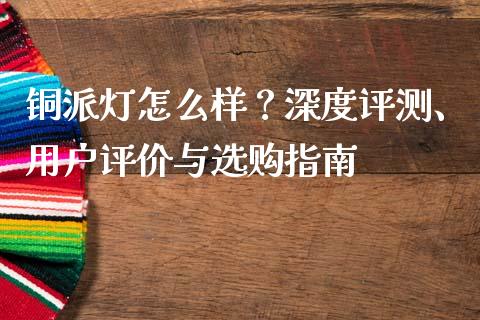 铜派灯怎么样？深度评测、用户评价与选购指南_https://www.zcsm.com.cn_期货交易_第1张