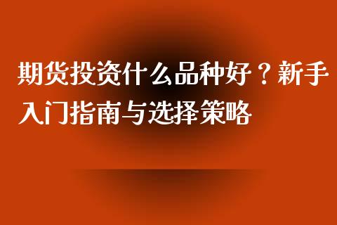 期货投资什么品种好？新手入门指南与选择策略_https://www.zcsm.com.cn_期货交易_第1张